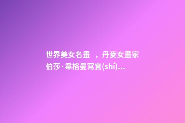 世界美女名畫，丹麥女畫家伯莎·韋格曼寫實(shí)油畫人物肖像作品專輯